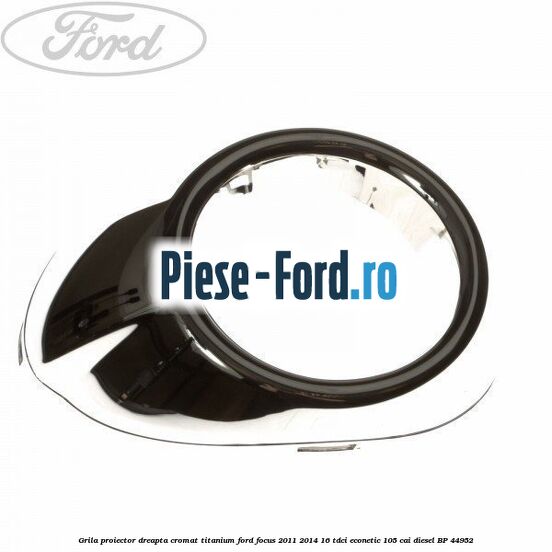 Grila proiector dreapta cromat titanium Ford Focus 2011-2014 1.6 TDCi ECOnetic 105 cai #E89FBF1AA3